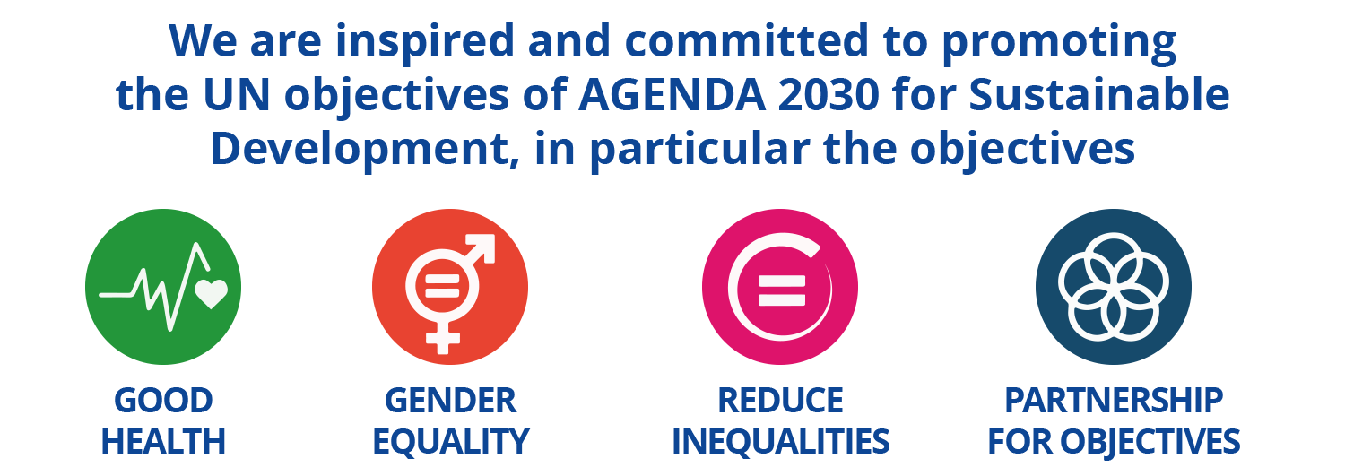 We are inspired and committed to promoting the UN objectives of AGENDA 2030 for Sustainable Development, in particular the objectives: GOOD HEALTH, GENDER EQUALITY, REDUCE INEQUALITIES, PARTNERSHIP FOR OBJECTIVES.